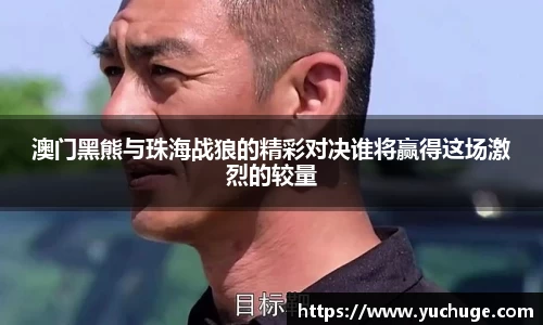 澳门黑熊与珠海战狼的精彩对决谁将赢得这场激烈的较量