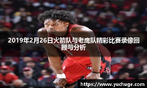 2019年2月26日火箭队与老鹰队精彩比赛录像回顾与分析