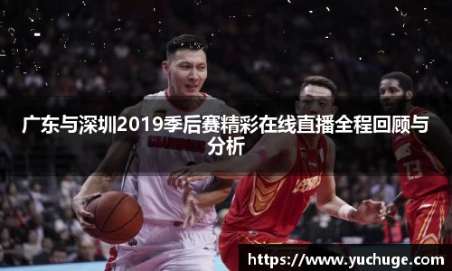 广东与深圳2019季后赛精彩在线直播全程回顾与分析