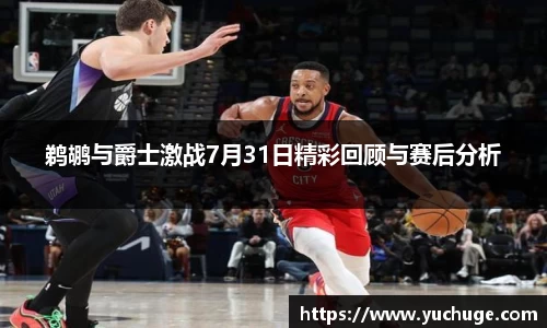 鹈鹕与爵士激战7月31日精彩回顾与赛后分析