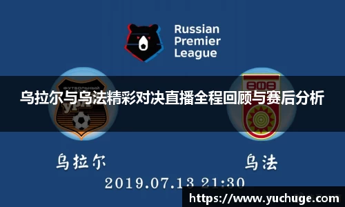 乌拉尔与乌法精彩对决直播全程回顾与赛后分析